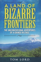 A Land of Bizarre Frontiers: The Unconventional Adventures of a Gringo in Chile 1532761392 Book Cover