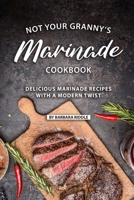 Not Your Granny's Marinade Cookbook: Delicious Marinade Recipes with a Modern Twist 1086922298 Book Cover