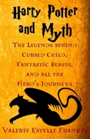 Harry Potter and Myth: The Legends behind Cursed Child, Fantastic Beasts, and all the Hero’s Journeys 1539131823 Book Cover