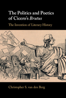 The Politics and Poetics of Cicero's Brutus: The Invention of Literary History 1108495958 Book Cover