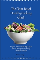 The Plant Based Healthy Cooking Guide: Enjoy These Amazing Plant Based Recipes for Daily Healthy Meals 1803178116 Book Cover
