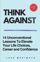 THINK AGAINST: 14 Unconventional Lessons To Elevate Your Life Choices, Career and Confidence (Unconventional Wisdom) B0FBL24NX4 Book Cover