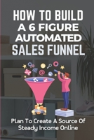 How To Build A 6 Figure Automated Sales Funnel: Plan To Create A Source Of Steady Income Online: Automated Sales Funnel B09CRY3QQF Book Cover