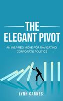 The Elegant Pivot: An Inspired Move for Navigating Corporate Politics 1733217126 Book Cover