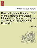 Beacon Lights of History ... The World's Heroes and Master Minds. (Life of John Lord. By A. S. Twombly.) [Edited by J. R. Howard.] 1241342075 Book Cover