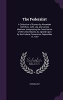 The Federalist: A Collection of Essays by Alexander Hamilton, John Jay, and James Madison, Interpreting the Constitution of the United States As ... by the Federal Convention, September 17, 1787 1016267568 Book Cover