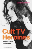 Cult TV Heroines: Angels, Aliens and Amazons 1350194174 Book Cover