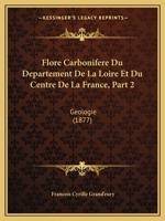 Flore Carbonifere Du Departement De La Loire Et Du Centre De La France, Part 2: Geologie (1877) 1161172033 Book Cover