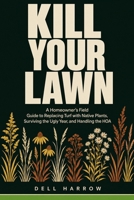 Kill Your Lawn: A Homeowner's Field Guide to Replacing Turf with Native Plants, Surviving the Ugly Year, and Handling the HOA B0HH1P5W2Z Book Cover