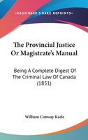 The Provincial Justice, Or Magistrate's Manual: Being A Complete Digest Of The Criminal Law Of Canada, And A Compendious And General View Of The Provincial Law Of Upper Canada: With Practical Forms, F 1167245032 Book Cover