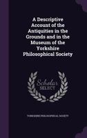 A Descriptive Account of the Antiquities in the Grounds and in the Museum of the Yorkshire Philosophical Society 1341293467 Book Cover