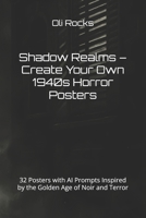 Shadow Realms – Create Your Own 1940s Horror Posters: 32 Posters with AI Prompts Inspired by the Golden Age of Noir and Terror (Create: Vintage Horror Poster Prompts by Decade) B0FCD28QPG Book Cover