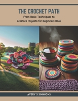 The Crochet Path: From Basic Techniques to Creative Projects for Beginners Book B0CTM8KF7R Book Cover