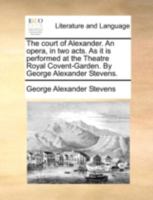 The court of Alexander. An opera, in two acts. As it is performed at the Theatre Royal Covent-Garden. By George Alexander Stevens. 1170513875 Book Cover