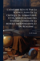 L'Atha(c)Isme Ra(c)Futa(c) Par La Science; Suivi de La Critique Du Surnaturel, Du Spiritualisme: , Des Systa]mes Atha(c)Es, de La Morale Inda(c)Pendante Et Du Ra(c)Alisme... 1271912945 Book Cover