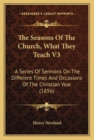 The Seasons Of The Church, What They Teach V3: A Series Of Sermons On The Different Times And Occasions Of The Christian Year 0548735093 Book Cover