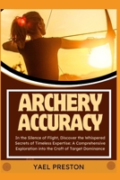 ARCHERY: In the Silence of Flight, Discover the Whispered Secrets of Timeless Expertise: A Comprehensive Exploration into the Craft of Target Dominance B0CTV2XDW8 Book Cover