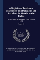 A Register of Baptisms, Marriages, and Burials in the Parish of St. Martin in the Fields: In the County of Middlesex, From 1550 to 1619; Volume 25 1376933578 Book Cover