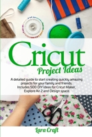 Cricut Project Ideas: A detailed guide to start creating quickly amazing projects for your family and friends. Includes 500 DIY ideas for Cricut Maker, Explore Air 2 and Design space 1801156034 Book Cover