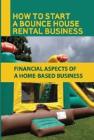 How To Start A Bounce House Rental Business: Financial Aspects Of A Home-Based Business: Transport The Bouncy House To An Event null Book Cover