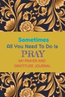 My Prayer and Gratitude Journal: Sometimes All You Need Just Pray Inspirational Prayer Quotes A Guide to Pray and Thankful 1712444077 Book Cover