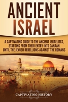 Ancient Israel: A Captivating Guide to the Ancient Israelites, Starting From their Entry into Canaan Until the Jewish Rebellions against the Romans 1727481402 Book Cover