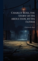 Charley Ross, the Story of His Abduction, by His Father 1023829207 Book Cover