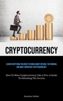 Cryptocurrency: Learn Everything You Need To Know About Bitcoin, The Original And Most Important Cryptocurrency (How To Mine Cryptocurrency Like A Pro: A Guide To Unlocking The Secrets) 183573023X Book Cover