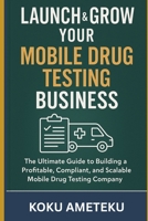 Launch & Grow Your Mobile Drug Testing Business: The Ultimate Guide to Building a Mobile Drug Testing Company B0F88FQ39R Book Cover