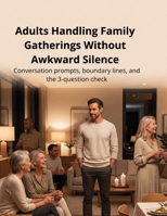 Adults Handling Family Gatherings Without Awkward Silence:Conversation prompts, boundary lines, and the 3-question check: Conversation Skills, Family ... Conversations, and Social Confidence B0H9TZG74Y Book Cover
