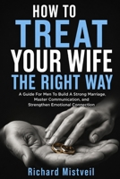 HOW TO TREAT YOUR WIFE THE RIGHT WAY: A Guide For Men To Build A Strong Marriage, Master Communication, and Strengthen Emotional Connection B0HGLXXC7S Book Cover