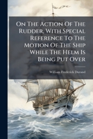 On The Action Of The Rudder, With Special Reference To The Motion Of The Ship While The Helm Is Being Put Over: Paper Read Before The Society Of Naval Architects And Marine Engineers, 1899... 1271697661 Book Cover