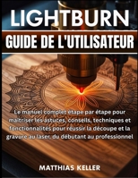 LightBurn Guide de l'utilisateur: Le manuel complet étape par étape pour maîtriser les astuces, conseils, techniques et fonctionnalités pour réussir ... au laser, du débutant au professionnel B0FSRN2FZ9 Book Cover