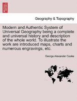 Modern and Authentic System of Universal Geography ... being a complete and universal history and description of the whole world ... To illustrate the ... charts ... and ... numerous engravings, etc. 1241563705 Book Cover