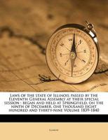 Laws of the State of Illinois Passed by the Eleventh General Assembly at Their Special Session: Began and Held at Springfield, on the Ninth of December, One Thousand Eight Hundred and Thirty-Nine Volu 1014145074 Book Cover