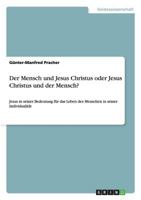 Der Mensch und Jesus Christus oder Jesus Christus und der Mensch?: Jesus in seiner Bedeutung f�r das Leben des Menschen in seiner Individualit�t 3656497206 Book Cover