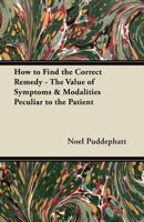 How to Find the Correct Remedy - The Value of Symptoms & Modalities Peculiar to the Patient 1447446437 Book Cover