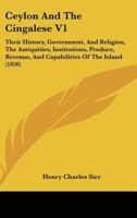Ceylon And The Cingalese V1: Their History, Government, And Religion, The Antiquities, Institutions, Produce, Revenue, And Capabilities Of The Island 1436995728 Book Cover