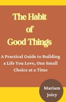 The Habit of Good Things: A Practical Guide to Building a Life You Love, One Small Choice at a Time B0FTMBHMJZ Book Cover