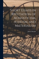 Short Essays in Refutation of Agnosticism, Atheism, and Materialism 101412137X Book Cover