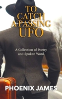 TO CATCH A PASSING UFO: A Collection of Poetry and Spoken Word 1739481097 Book Cover