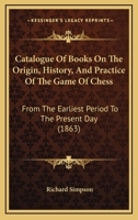 Catalogue Of Books On The Origin, History, And Practice Of The Game Of Chess: From The Earliest Period To The Present Day 1246679272 Book Cover