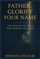 FATHER, GLORIFY YOUR NAME: THE PRAYERS OF JESUS FROM JORDAN TO GLORY B0FN84DVKC Book Cover
