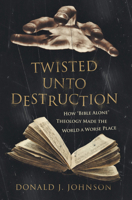 Twisted Unto Destruction: How 'Bible Alone' Theology Made the World a Worse Place 1683572750 Book Cover