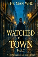 THE MAN WHO WATCHED THE TOWN: When Protection Becomes Obsession A Psychological Suspense Thriller B0GMSK9G4B Book Cover