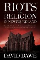 Riots And Religion In Newfoundland: The Clash Between Protestants And Catholics In The Early Settlement Of Newfoundland 1926881044 Book Cover