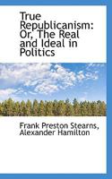True Republicanism: Or, The Real and Ideal in Politics 1017536287 Book Cover