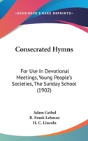 Consecrated Hymns: For Use In Devotional Meetings, Young People's Societies, The Sunday School 1145468071 Book Cover