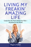 LIVING MY FREAKIN' AMAZING LIFE: Create the Life That's Perfect for YOU - Anywhere in the World 098892126X Book Cover
