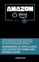 Amazon Alexa with AI: Harnessing AI with Alexa Advanced Features and Integrations: The Complete Step by Step Setup Guide for Echo, Echo Show, Fire TV, and Other Smart Devices (ALEXA GUIDE SERIES) B0FDQPZS57 Book Cover